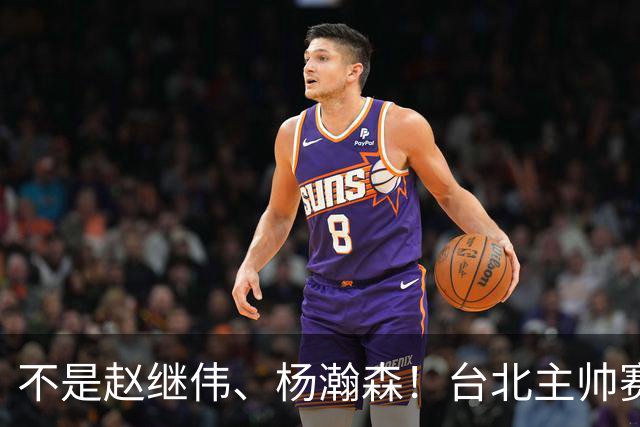 不是赵继伟、杨瀚森！台北主帅赛后盛赞一人，他是未来男篮的核心