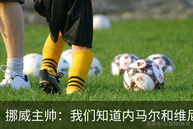 挪威主帅：我们知道内马尔和维尼修斯不喜防守 巴洛贡解禁是污点