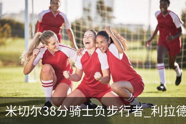 米切尔38分骑士负步行者 利拉德30分雄鹿险胜