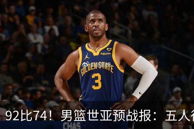 92比74！男篮世亚预战报：五人得分上双 , 生死战爆发 , 中国男篮晋级