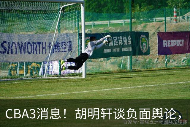 CBA3消息！胡明轩谈负面舆论，张镇麟称赞王哲林，山西新帅非杨鸣！